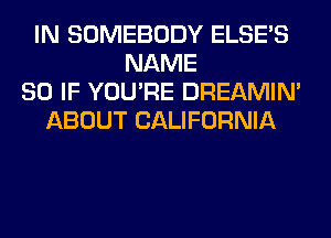 IN SOMEBODY ELSE'S
NAME
80 IF YOU'RE DREAMIN'
ABOUT CALIFORNIA