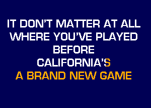 IT DON'T MATTER AT ALL
WHERE YOU'VE PLAYED
BEFORE
CALIFORNIA'S
A BRAND NEW GAME