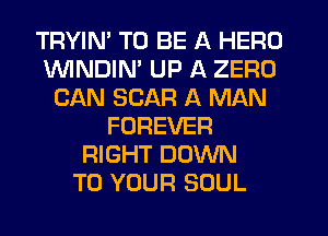 TRYIM TO BE A HERO
ININDIN' UP A ZERO
CAN SCAR A MAN
FOREVER
RIGHT DOWN
TO YOUR SOUL