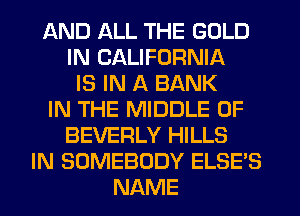 AND ALL THE GOLD
IN CALIFORNIA
IS IN A BANK
IN THE MIDDLE 0F
BEVERLY HILLS
IN SOMEBODY ELSE'S
NAME