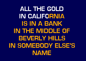 ALL THE GOLD
IN CALIFORNIA
IS IN A BANK
IN THE MIDDLE 0F
BEVERLY HILLS
IN SOMEBODY ELSE'S
NAME