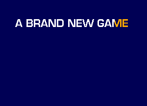 A BRAND NEW GAME