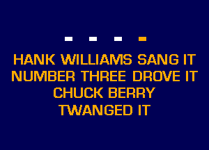 HANK WILLIAMS SANG IT
NUMBER THREE DROVE IT
CHUCK BERRY

TWANGED IT