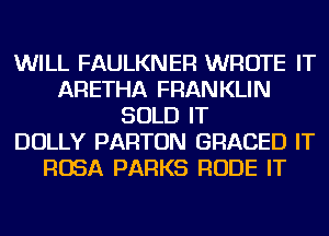 WILL FAULKNER WROTE IT
ARETHA FRANKLIN
SOLD IT
DOLLY PARTON GRACED IT
ROSA PARKS RUDE IT