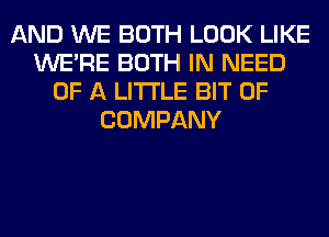 AND WE BOTH LOOK LIKE
WERE BOTH IN NEED
OF A LITTLE BIT OF
COMPANY