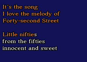 It's the song
I love the melody of
Forty-second Street

Little nifties
from the fifties
innocent and sweet