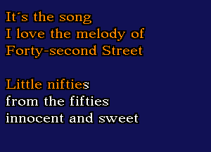It's the song
I love the melody of
Forty-second Street

Little nifties
from the fifties
innocent and sweet