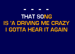 THAT SONG
IS 'A DRIVING ME CRAZY
I GOTTA HEAR IT AGAIN