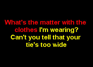 What's the matter with the
clothes I'm wearing?

Can't you tell that your
tie's too wide