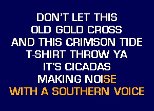 DON'T LET THIS
OLD GOLD CROSS
AND THIS CRIMSON TIDE
TSHIRT THROW YA
IT'S CICADAS
MAKING NOISE
WITH A SOUTHERN VOICE