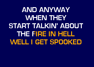 AND ANYWAY
WHEN THEY
START TALKIN' ABOUT
THE FIRE IN HELL
WELL I GET SPOOKED