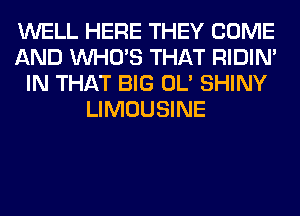 WELL HERE THEY COME
AND WHO'S THAT RIDIN'
IN THAT BIG OL' SHINY
LIMOUSINE