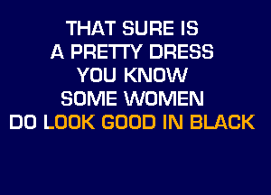 THAT SURE IS
A PRETTY DRESS
YOU KNOW
SOME WOMEN
DO LOOK GOOD IN BLACK
