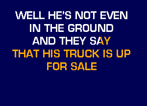 WELL HE'S NOT EVEN
IN THE GROUND
AND THEY SAY

THAT HIS TRUCK IS UP

FOR SALE