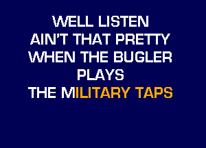 WELL LISTEN
AIN'T THAT PRETTY
WHEN THE BUGLER

PLAYS
THE MILITARY TAPS