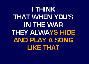 I THINK
THAT WHEN YOU'S
IN THE WAR
THEY ALWAYS HIDE
AND PLAY A SONG
LIKE THAT