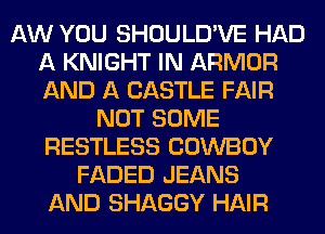 AW YOU SHOULD'VE HAD
A KNIGHT IN ARMOR
AND A CASTLE FAIR

NOT SOME
RESTLESS COWBOY
FADED JEANS
AND SHAGGY HAIR