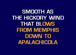 SMOOTH AS
THE HICKORY WIND
THAT BLOWS
FROM MEMPHIS
DOWN TO
APALACHICOLA

g