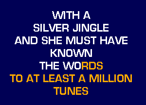 WITH A
SILVER JINGLE
AND SHE MUST HAVE
KNOWN
THE WORDS
TO AT LEAST A MILLION
TUNES