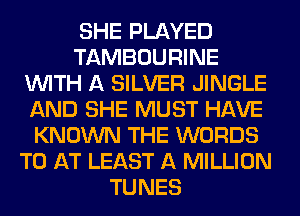 SHE PLAYED
TAMBOURINE
WITH A SILVER JINGLE
AND SHE MUST HAVE
KNOWN THE WORDS
TO AT LEAST A MILLION
TUNES
