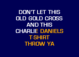DONT LET THIS
OLD GOLD CROSS
AND THIS

CHARLIE DANIELS
TSHI RT
THROW YA