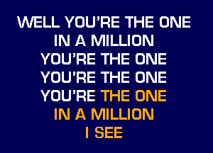 WELL YOU'RE THE ONE
IN A MILLION
YOU'RE THE ONE
YOU'RE THE ONE
YOU'RE THE ONE
IN A MILLION
I SEE