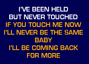 I'VE BEEN HELD
BUT NEVER TOUCHED
IF YOU TOUCH ME NOW
I'LL NEVER BE THE SAME
BABY
I'LL BE COMING BACK
FOR MORE