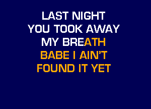 LAST NIGHT
YOU TOOK AWAY
MY BREATH

BABE I AINW
FOUND IT YET