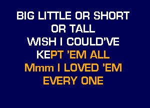 BIG LITI'LE 0R SHORT
UR TALL
1WISH I COULD'VE
KEPT EM ALL
Mmm I LOVED 'EM
EVERY ONE