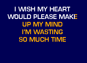 I WISH MY HEART
WOULD PLEASE MAKE
UP MY MIND
I'M WASTING
SO MUCH TIME