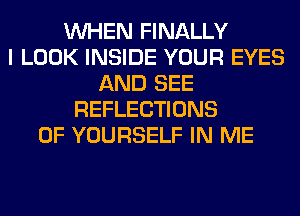 WHEN FINALLY
I LOOK INSIDE YOUR EYES
AND SEE
REFLECTIONS
0F YOURSELF IN ME
