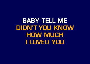 BABY TELL ME
DIDN'T YOU KNOW

HOW MUCH
I LOVED YOU