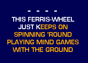 THIS FERRlS-VVHEEL
JUST KEEPS 0N
SPINNING 'ROUND
PLAYING MIND GAMES
WITH THE GROUND