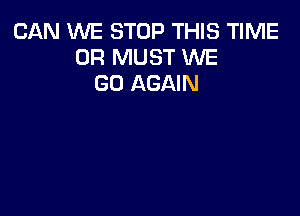 CAN WE STOP THIS TIME
0R MUST WE
GO AGAIN