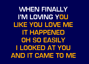 WHEN FINALLY
I'M LOVING YOU
LIKE YOU LOVE ME
IT HAPPENED
0H 30 EASILY
I LOOKED AT YOU
AND IT CAME TO ME