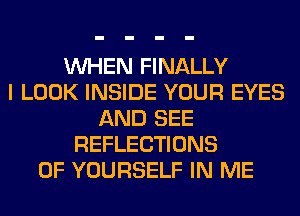 WHEN FINALLY
I LOOK INSIDE YOUR EYES
AND SEE
REFLECTIONS
0F YOURSELF IN ME