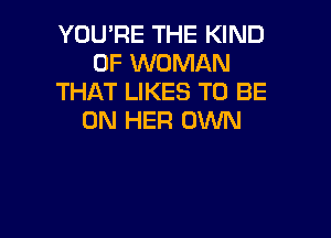 YOU'RE THE KIND
OF WOMAN
THAT LIKES TO BE

ON HER OWN