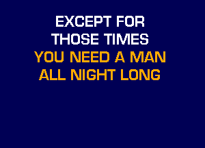 EXCEPT FOR
THOSE TIMES
YOU NEED A MAN

ALL NIGHT LONG
