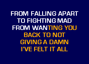 FROM FALLING APART
TO FIGHTING MAD
FROM WANTING YOU
BACK TO NOT
GIVING A DAMN
I'VE FELT IT ALL