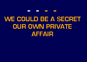 WE COULD BE A SECRET
OUR OWN PRIVATE
AFFAIR