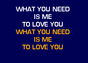 WHAT YOU NEED
IS ME
TO LOVE YOU

WHAT YOU NEED
IS ME
TO LOVE YOU