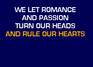 WE LET ROMANCE
AND PASSION
TURN OUR HEADS
AND RULE OUR HEARTS