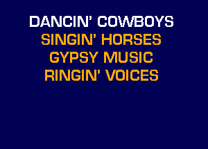 DANCIN' COWBOYS
SINGIN' HORSES
GYPSY MUSIC

RINGIN' VOICES
