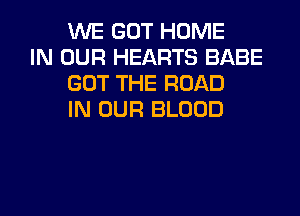 WE GOT HOME

IN OUR HEARTS BABE
GOT THE ROAD
IN OUR BLOOD