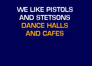 WE LIKE PISTOLS
AND STETSONS
DANCE HALLS

AND CAFES