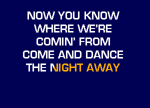 NOW YOU KNOW
1WI-iERE WE'RE
COMIN' FROM

COME AND DANCE

THE NIGHT AWAY

g