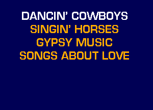 DANCIN' COWBOYS
SINGIN' HORSES
GYPSY MUSIC
SONGS ABOUT LOVE