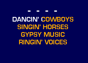 DANCIN' COWBOYS
SINGIN' HORSES

GYPSY MUSIC
RINGIN' VOICES