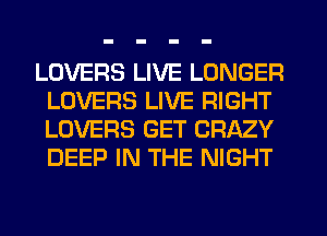 LOVERS LIVE LONGER
LOVERS LIVE RIGHT
LOVERS GET CRAZY
DEEP IN THE NIGHT