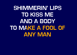 SHIMMERIN' LIPS
T0 KISS ME
AND A BODY

TO MAKE A FOUL OF
ANY MAN